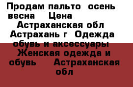 Продам пальто (осень - весна) › Цена ­ 2000-1500 - Астраханская обл., Астрахань г. Одежда, обувь и аксессуары » Женская одежда и обувь   . Астраханская обл.